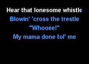 Hear that lonesome whistle
Blowin' 'cross the trestle
Whooee!

My mama done tol' me