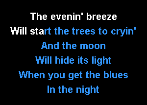 The evenin' breeze
Will start the trees to cryin'
And the moon

Will hide its light
When you get the blues
In the night