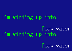 I m winding up into

Deep water
I m winding up into

Deep water