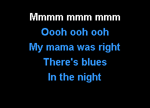 Mmmm mmm mmm
Oooh ooh ooh
My mama was right

There's blues
In the night