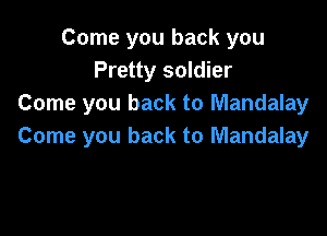 Come you back you
Pretty soldier
Come you back to Mandalay

Come you back to Mandalay
