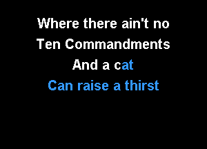 Where there ain't no
Ten Commandments
And a cat

Can raise a thirst
