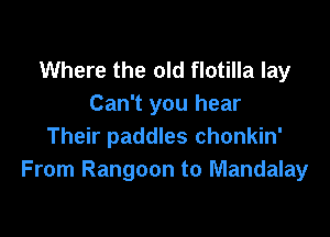 Where the old flotilla lay
Can't you hear

Their paddles chonkin'
From Rangoon to Mandalay