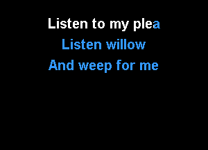 Listen to my plea
Listen willow
And weep for me