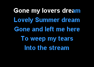 Gone my lovers dream
Lovely Summer dream
Gone and left me here

To weep my tears
Into the stream