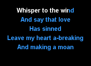 Whisper to the wind
And say that love
Has sinned

Leave my heart a-breaking
And making a moan