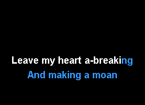 Leave my heart a-breaking
And making a moan