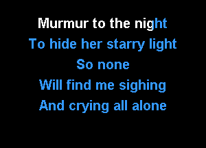 Murmur to the night
To hide her starry light
80 none

Will find me sighing
And crying all alone