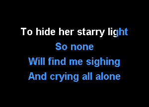 To hide her starry light
80 none

Will find me sighing
And crying all alone