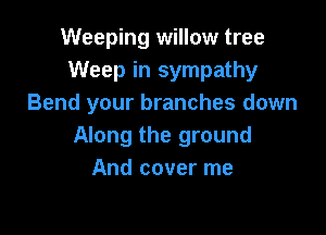 Weeping willow tree
Weep in sympathy
Bend your branches down

Along the ground
And cover me