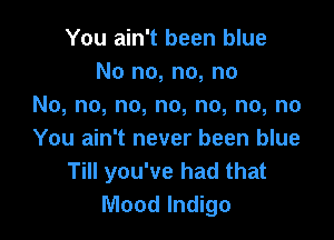 You ain't been blue
No no, no, no
No, no, no, no, no, no, no

You ain't never been blue
Till you've had that
Mood Indigo