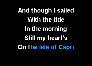 And though I sailed
With the tide
In the morning

Still my heart's
On the Isle of Capri