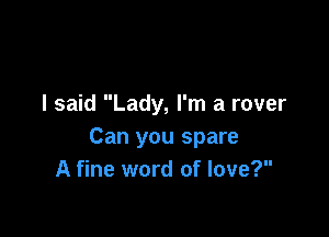 I said Lady, I'm a rover

Can you spare
A fine word of love?