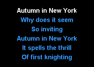 Autumn in New York
Why does it seem
So inviting

Autumn in New York
It spells the thrill
Of first knighting