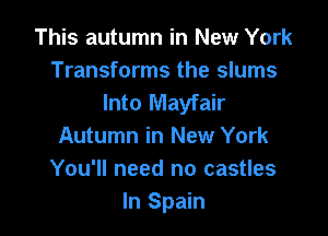 This autumn in New York
Transforms the slums
Into Mayfair

Autumn in New York
You'll need no castles
In Spain