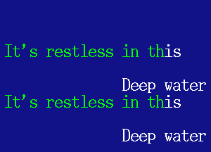 It s restless in this

Deep water
It s restless in this

Deep water