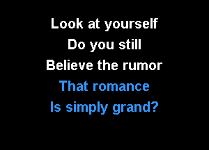 Look at yourself
Do you still
Believe the rumor

That romance
ls simply grand?