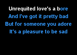Unrequited love's a bore
And I've got it pretty bad
But for someone you adore
It's a pleasure to be sad