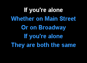 If you're alone
Whether on Main Street
Or on Broadway

If you're alone
They are both the same