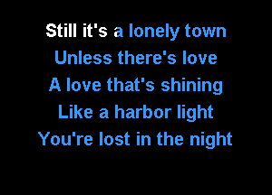 Still it's a lonely town
Unless there's love
A love that's shining

Like a harbor light
You're lost in the night