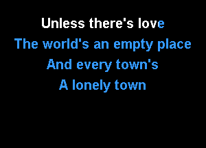 Unless there's love
The world's an empty place
And every town's

A lonely town