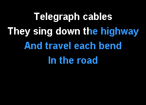 Telegraph cables
They sing down the highway
And travel each bend

In the road
