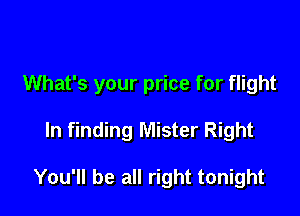 What's your price for flight

In finding Mister Right

You'll be all right tonight