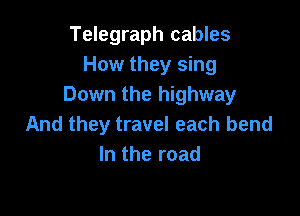 Telegraph cables
How they sing
Down the highway

And they travel each bend
In the road