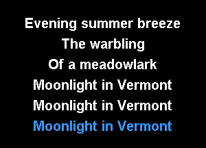 Evening summer breeze
The warbling
Of a meadowlark
Moonlight in Vermont
Moonlight in Vermont

Moonlight in Vermont l