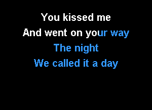 You kissed me

And went on your way
The night

We called it a day