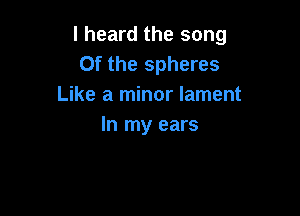I heard the song
0f the spheres
Like a minor lament

In my ears