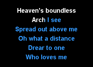 Heaven's boundless
Arch I see
Spread out above me

Oh what a distance
Drear to one
Who loves me