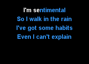 I'm sentimental
So I walk in the rain
I've got some habits

Even I can't explain