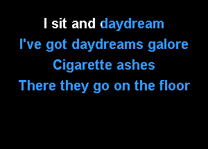 I sit and daydream
I've got daydreams galore
Cigarette ashes

There they go on the floor