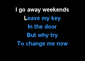 I go away weekends
Leave my key
In the door

But why try
To change me now