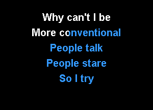 Why can't I be
More conventional
People talk

People stare
So I try