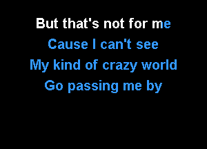 But that's not for me
Cause I can't see
My kind of crazy world

Go passing me by