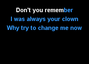 Don't you remember
I was always your clown
Why try to change me now