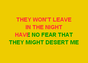THEY WON'T LEAVE
IN THE NIGHT
HAVE NO FEAR THAT
THEY MIGHT DESERT ME