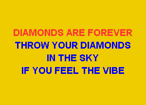 DIAMONDS ARE FOREVER
THROW YOUR DIAMONDS
IN THE SKY
IF YOU FEEL THE VIBE