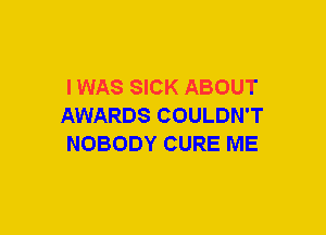 I WAS SICK ABOUT
AWARDS COULDN'T
NOBODY CURE ME