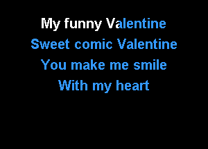 My funny Valentine
Sweet comic Valentine
You make me smile

With my heart