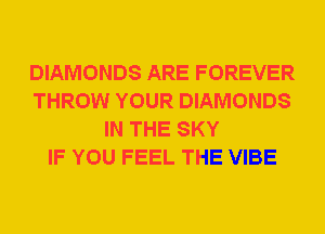 DIAMONDS ARE FOREVER
THROW YOUR DIAMONDS
IN THE SKY
IF YOU FEEL THE VIBE