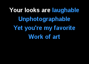 Your looks are laughable
Unphotographable
Yet you're my favorite

Work of art