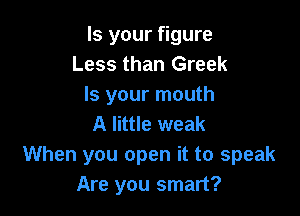 Is your figure
Less than Greek
Is your mouth

A little weak
When you open it to speak
Are you smart?