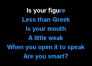 Is your figure
Less than Greek
Is your mouth

A little weak
When you open it to speak
Are you smart?