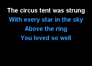The circus tent was strung
With every star in the sky
Above the ring

You loved so well
