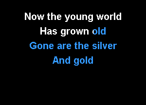 Now the young world
Has grown old
Gone are the silver

And gold
