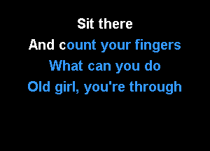 Sit there
And count your fingers
What can you do

Old girl, you're through