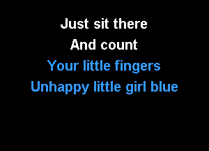 Just sit there
And count
Your little fingers

Unhappy little girl blue